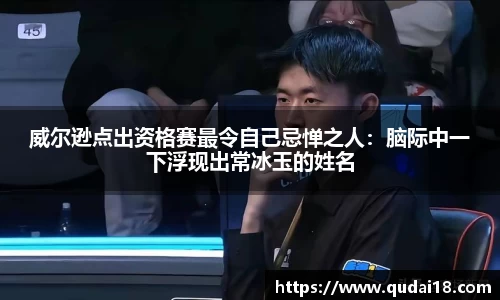 威尔逊点出资格赛最令自己忌惮之人：脑际中一下浮现出常冰玉的姓名